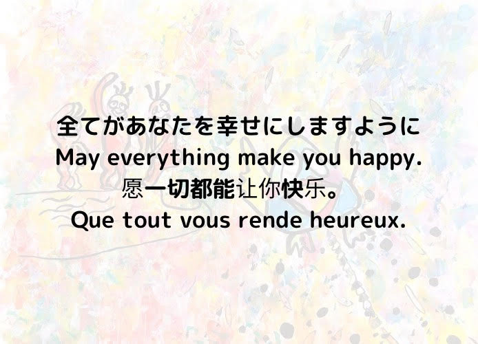 全てがあなたを幸せにしますように。/May everything make you happy./愿一切都能让你快乐。 /Que tout vous rende heureux.
